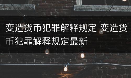 变造货币犯罪解释规定 变造货币犯罪解释规定最新