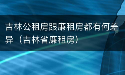 吉林公租房跟廉租房都有何差异（吉林省廉租房）
