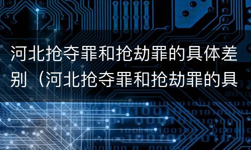 河北抢夺罪和抢劫罪的具体差别（河北抢夺罪和抢劫罪的具体差别在哪）
