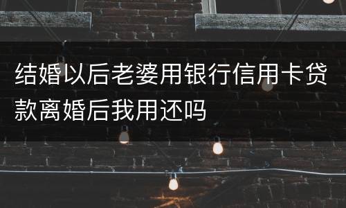 结婚以后老婆用银行信用卡贷款离婚后我用还吗