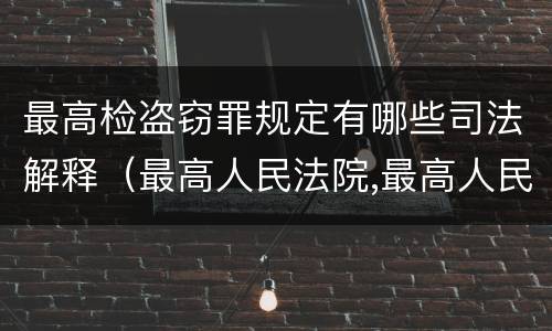 最高检盗窃罪规定有哪些司法解释（最高人民法院,最高人民检察院关于办理盗窃刑事案件）