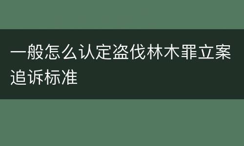 一般怎么认定盗伐林木罪立案追诉标准