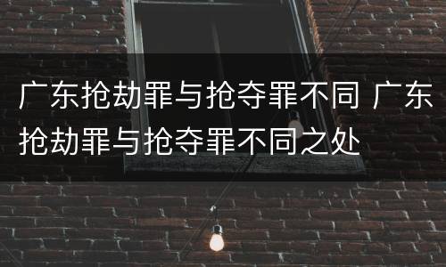 广东抢劫罪与抢夺罪不同 广东抢劫罪与抢夺罪不同之处