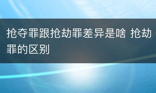 抢夺罪跟抢劫罪差异是啥 抢劫罪的区别