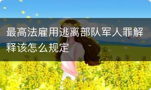 最高法雇用逃离部队军人罪解释该怎么规定