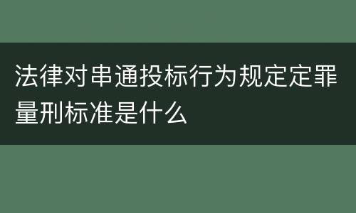 法律对串通投标行为规定定罪量刑标准是什么