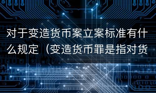 对于变造货币案立案标准有什么规定（变造货币罪是指对货币采用什么等方法）