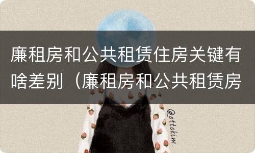 廉租房和公共租赁住房关键有啥差别（廉租房和公共租赁房的区别）