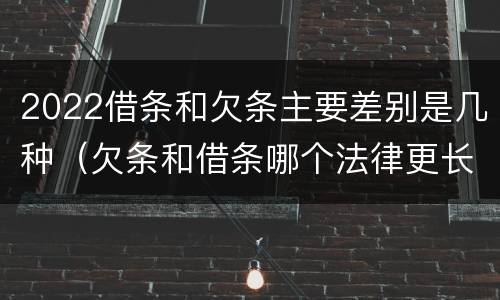2022借条和欠条主要差别是几种（欠条和借条哪个法律更长）