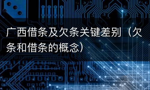 广西借条及欠条关键差别（欠条和借条的概念）