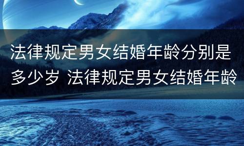 法律规定男女结婚年龄分别是多少岁 法律规定男女结婚年龄分别是多少岁以上