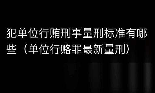 犯单位行贿刑事量刑标准有哪些（单位行赂罪最新量刑）
