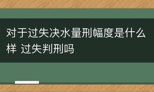 对于过失决水量刑幅度是什么样 过失判刑吗