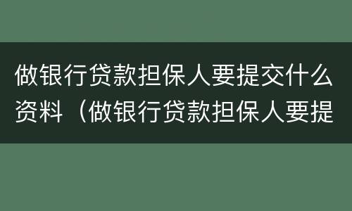 做银行贷款担保人要提交什么资料（做银行贷款担保人要提交什么资料和手续）
