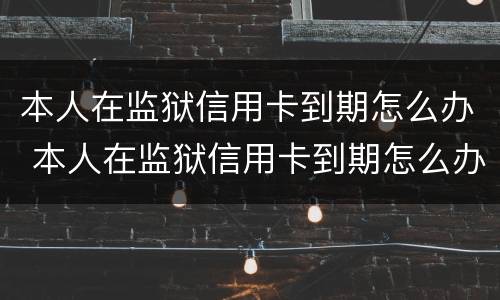 本人在监狱信用卡到期怎么办 本人在监狱信用卡到期怎么办呢