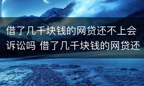借了几千块钱的网贷还不上会诉讼吗 借了几千块钱的网贷还不上会诉讼吗知乎