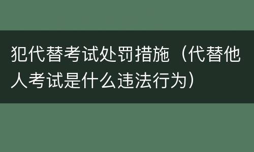 犯代替考试处罚措施（代替他人考试是什么违法行为）