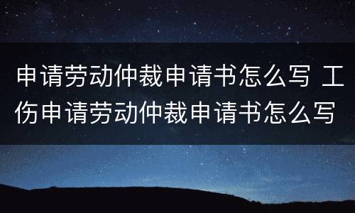 申请劳动仲裁申请书怎么写 工伤申请劳动仲裁申请书怎么写