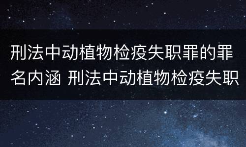 刑法中动植物检疫失职罪的罪名内涵 刑法中动植物检疫失职罪的罪名内涵是什么