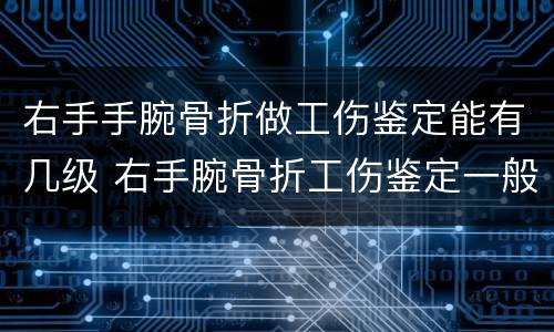 右手手腕骨折做工伤鉴定能有几级 右手腕骨折工伤鉴定一般是多少级