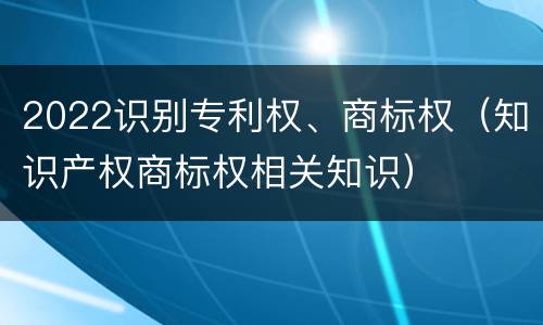 2022识别专利权、商标权（知识产权商标权相关知识）