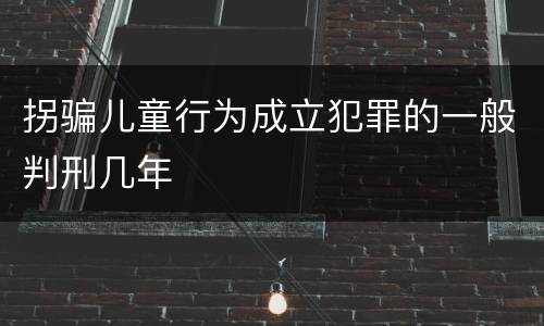 拐骗儿童行为成立犯罪的一般判刑几年
