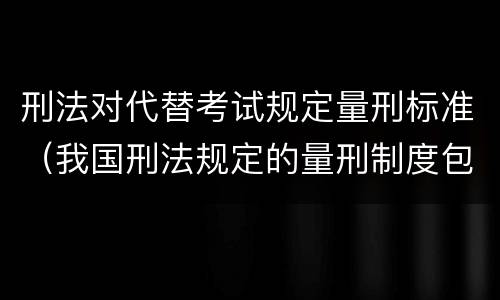 刑法对代替考试规定量刑标准（我国刑法规定的量刑制度包括）
