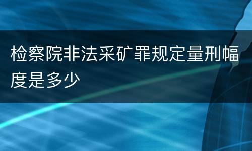 检察院非法采矿罪规定量刑幅度是多少