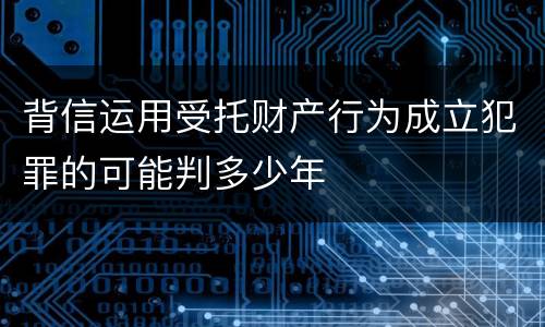 背信运用受托财产行为成立犯罪的可能判多少年