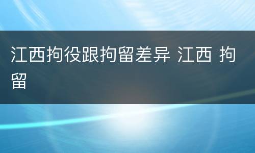 江西拘役跟拘留差异 江西 拘留