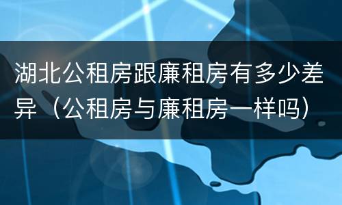 湖北公租房跟廉租房有多少差异（公租房与廉租房一样吗）