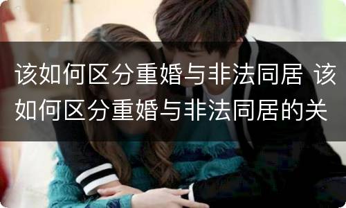 该如何区分重婚与非法同居 该如何区分重婚与非法同居的关系