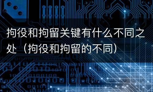 拘役和拘留关键有什么不同之处（拘役和拘留的不同）