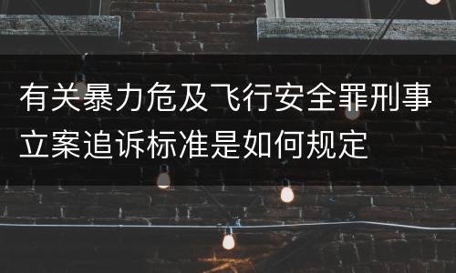 有关暴力危及飞行安全罪刑事立案追诉标准是如何规定