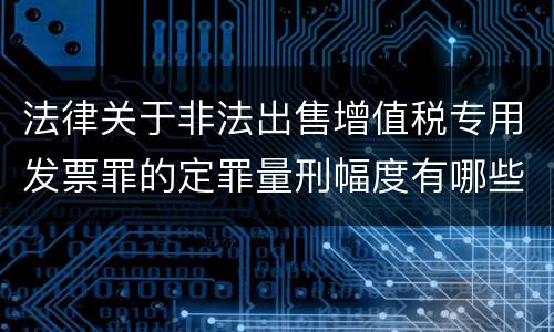 法律关于非法出售增值税专用发票罪的定罪量刑幅度有哪些