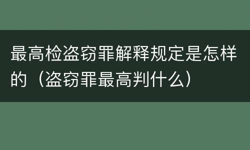 最高检盗窃罪解释规定是怎样的（盗窃罪最高判什么）