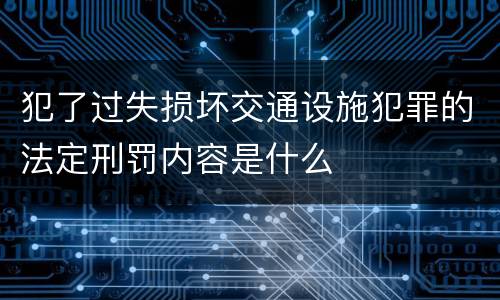 犯了过失损坏交通设施犯罪的法定刑罚内容是什么