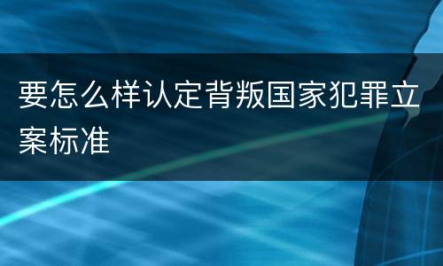 要怎么样认定背叛国家犯罪立案标准