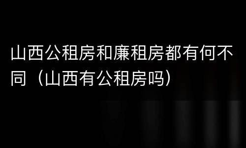 山西公租房和廉租房都有何不同（山西有公租房吗）