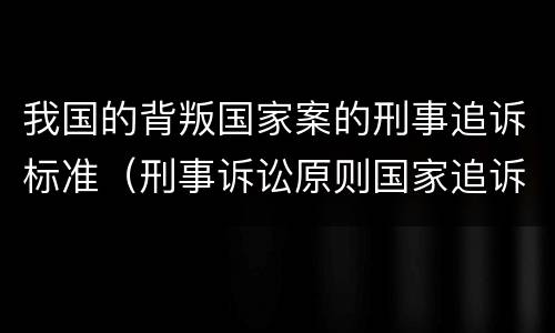 我国的背叛国家案的刑事追诉标准（刑事诉讼原则国家追诉）