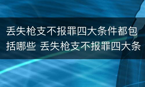 丢失枪支不报罪四大条件都包括哪些 丢失枪支不报罪四大条件都包括哪些