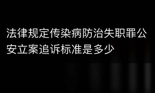 法律规定传染病防治失职罪公安立案追诉标准是多少