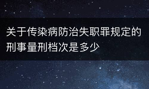 关于传染病防治失职罪规定的刑事量刑档次是多少