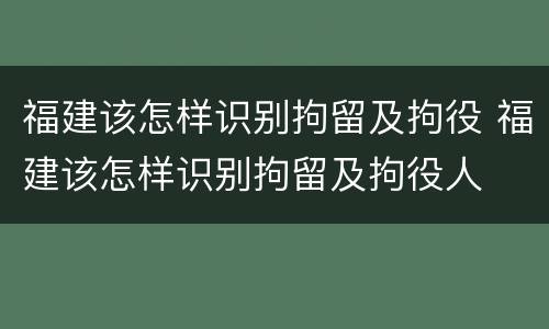 福建该怎样识别拘留及拘役 福建该怎样识别拘留及拘役人