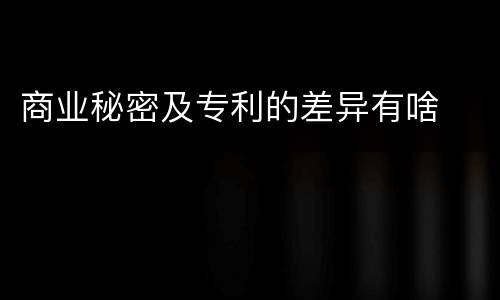 商业秘密及专利的差异有啥