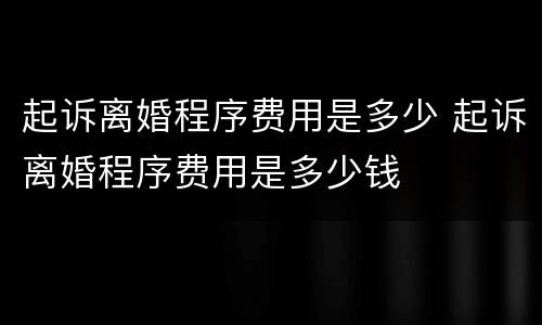 起诉离婚程序费用是多少 起诉离婚程序费用是多少钱