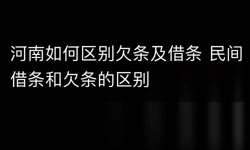 河南如何区别欠条及借条 民间借条和欠条的区别
