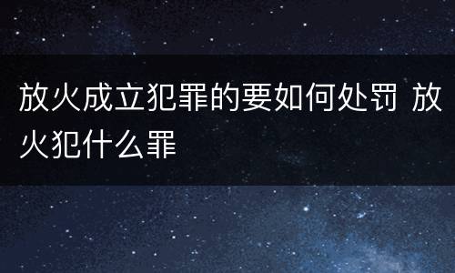 放火成立犯罪的要如何处罚 放火犯什么罪