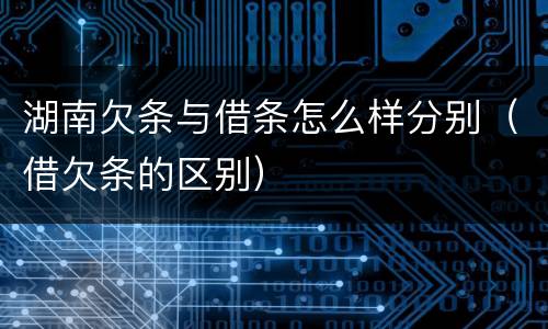 湖南欠条与借条怎么样分别（借欠条的区别）