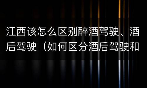 江西该怎么区别醉酒驾驶、酒后驾驶（如何区分酒后驾驶和醉酒驾驶）